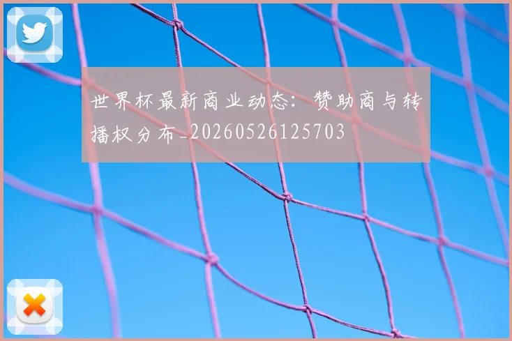 世界杯最新商业动态：赞助商与转播权分布_20260526125703