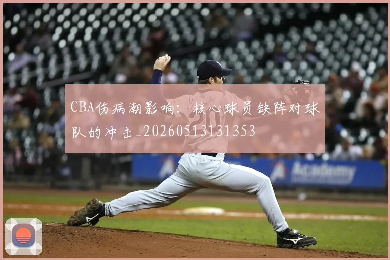CBA伤病潮影响:核心球员缺阵对球队的冲击_20260513131353