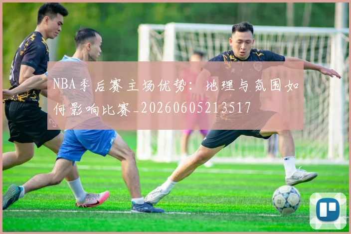 NBA季后赛主场优势:地理与氛围如何影响比赛_20260605213517