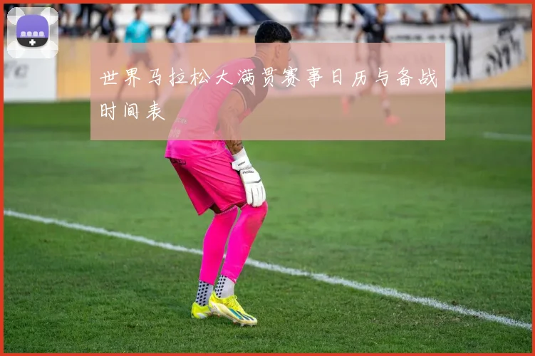 世界马拉松大满贯赛事日历与备战时间表