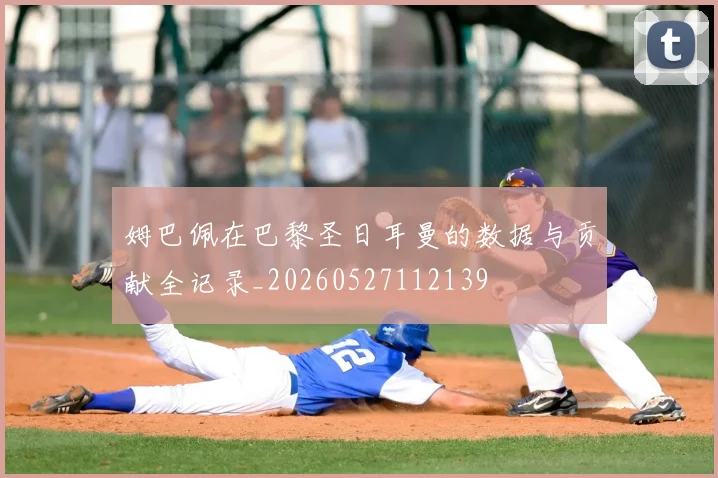 姆巴佩在巴黎圣日耳曼的数据与贡献全记录_20260527112139
