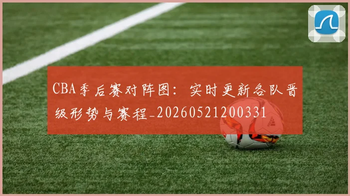 CBA季后赛对阵图：实时更新各队晋级形势与赛程_20260521200331