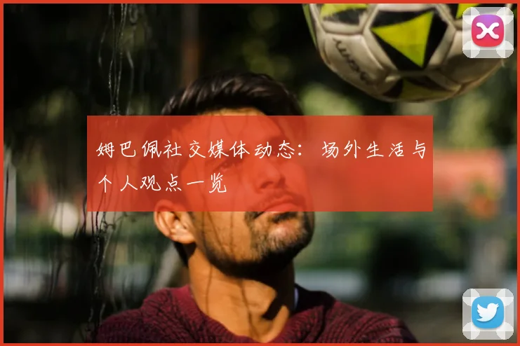 姆巴佩社交媒体动态：场外生活与个人观点一览