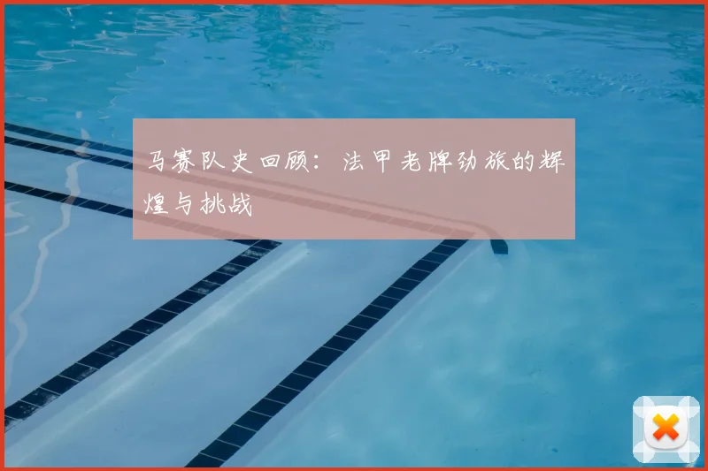 马赛队史回顾：法甲老牌劲旅的辉煌与挑战