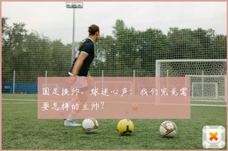 国足换帅，球迷心声：我们究竟需要怎样的主帅？
