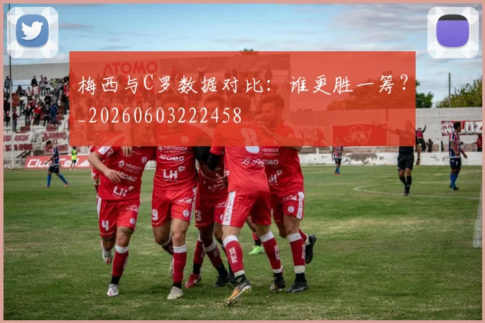 梅西与C罗数据对比：谁更胜一筹？_20260603222458