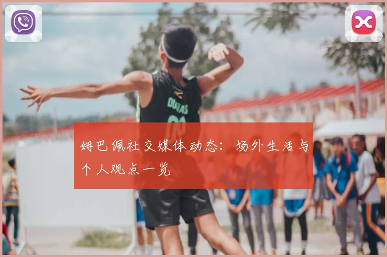 姆巴佩社交媒体动态：场外生活与个人观点一览