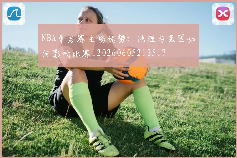 NBA季后赛主场优势:地理与氛围如何影响比赛_20260605213517