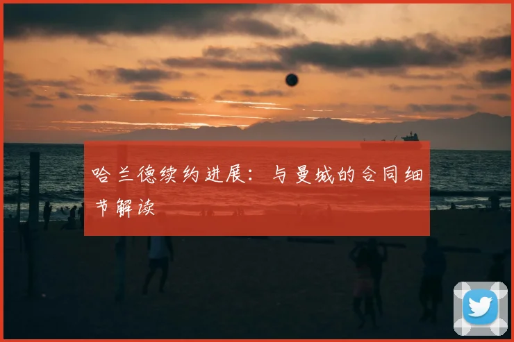 哈兰德续约进展：与曼城的合同细节解读