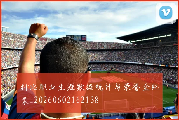 科比职业生涯数据统计与荣誉全纪录_20260602162138