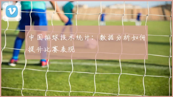 中国排球技术统计：数据分析如何提升比赛表现
