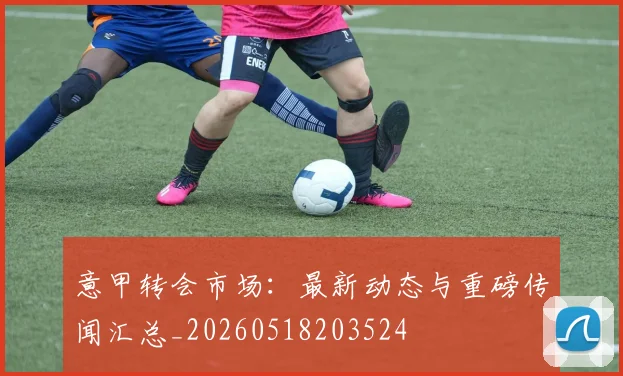 意甲转会市场：最新动态与重磅传闻汇总_20260518203524