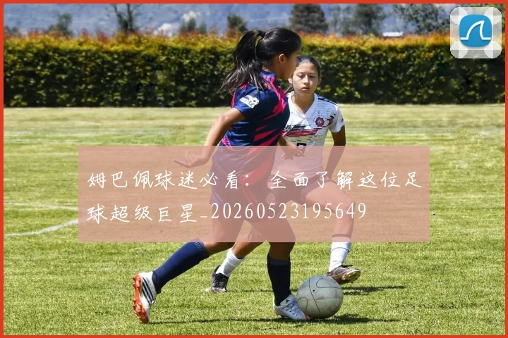 姆巴佩球迷必看：全面了解这位足球超级巨星_20260523195649