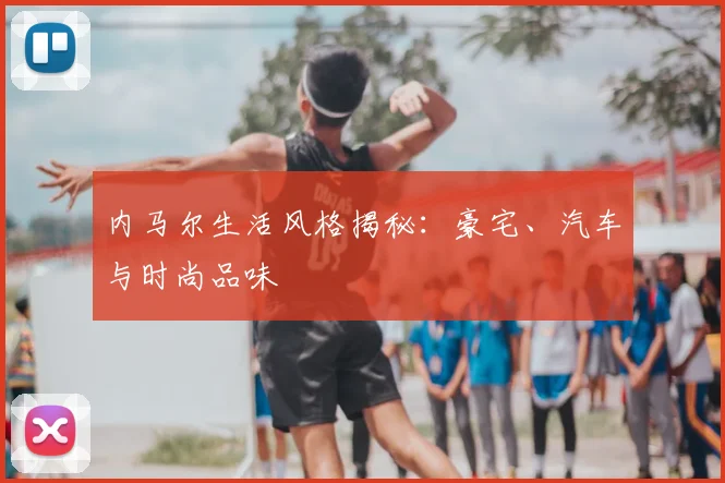 内马尔生活风格揭秘：豪宅、汽车与时尚品味