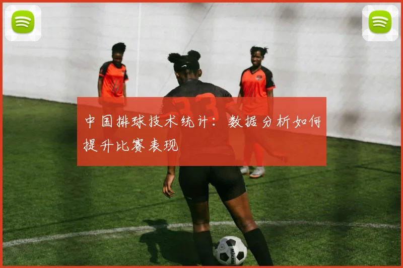 中国排球技术统计：数据分析如何提升比赛表现