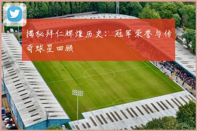 揭秘拜仁辉煌历史：冠军荣誉与传奇球星回顾