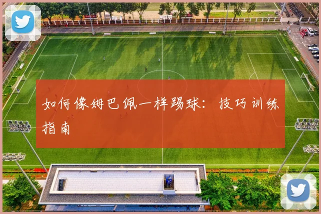 如何像姆巴佩一样踢球：技巧训练指南
