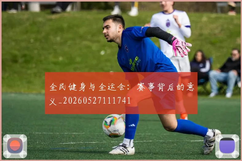 全民健身与全运会:赛事背后的意义_20260527111741