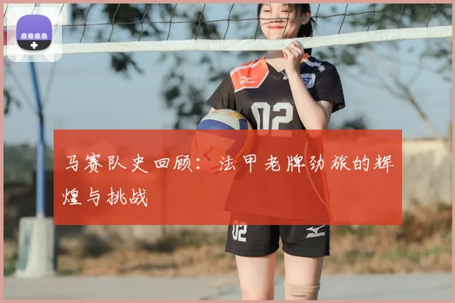 马赛队史回顾:法甲老牌劲旅的辉煌与挑战