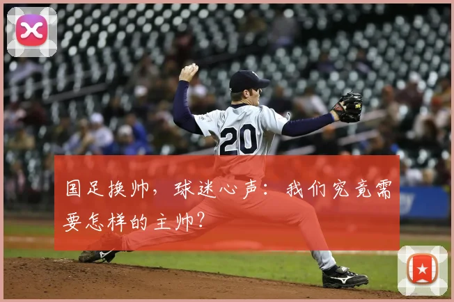 国足换帅，球迷心声：我们究竟需要怎样的主帅？