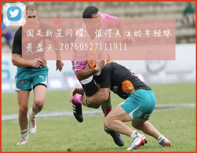 国足新星闪耀:值得关注的年轻球员盘点_20260527111911