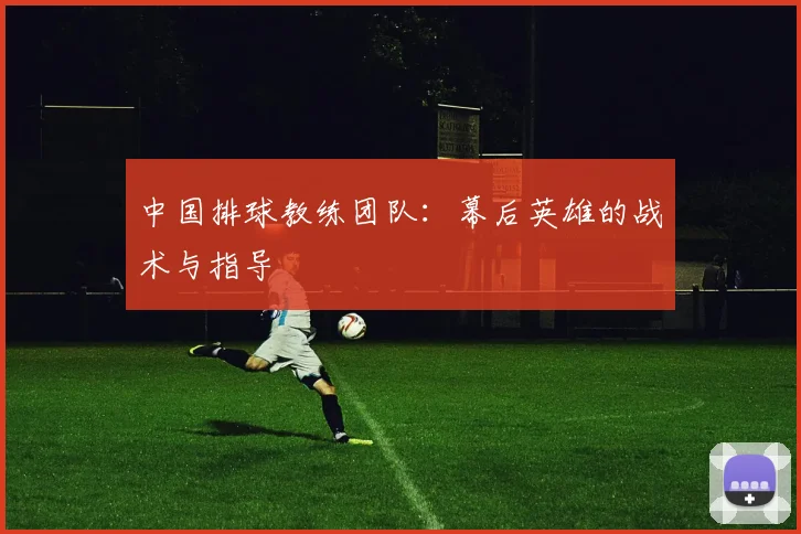 中国排球教练团队：幕后英雄的战术与指导