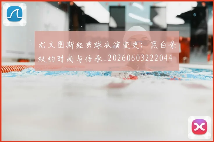 尤文图斯经典球衣演变史：黑白条纹的时尚与传承_20260603222044
