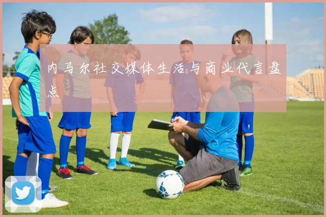 内马尔社交媒体生活与商业代言盘点