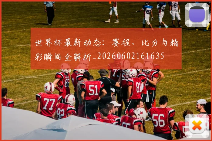 世界杯最新动态：赛程、比分与精彩瞬间全解析_20260602161635
