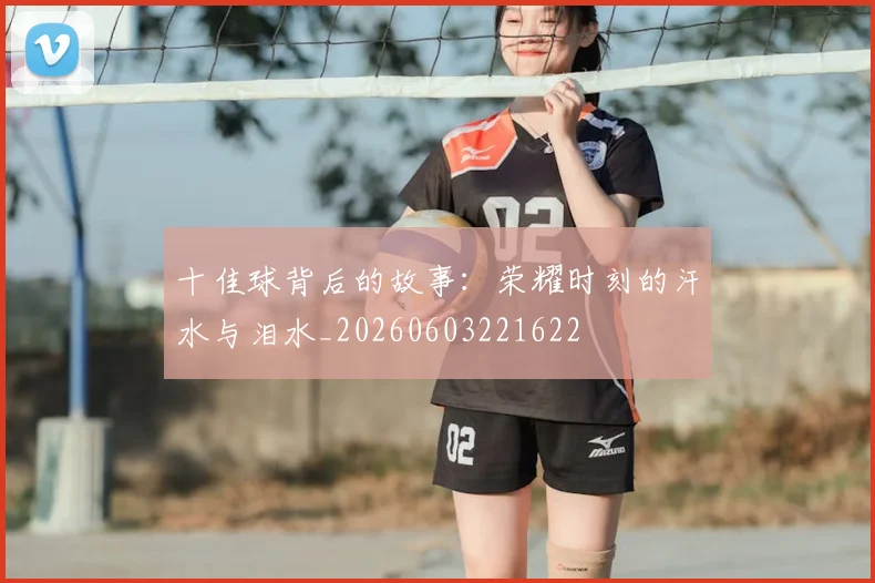 十佳球背后的故事：荣耀时刻的汗水与泪水_20260603221622