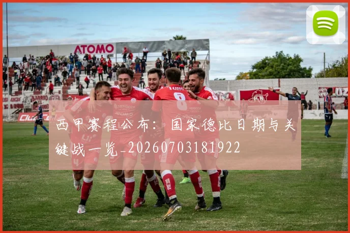 西甲赛程公布：国家德比日期与关键战一览_20260703181922