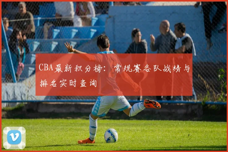 CBA最新积分榜：常规赛各队战绩与排名实时查询