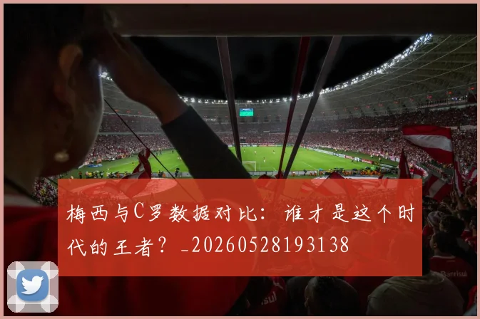 梅西与C罗数据对比：谁才是这个时代的王者？_20260528193138