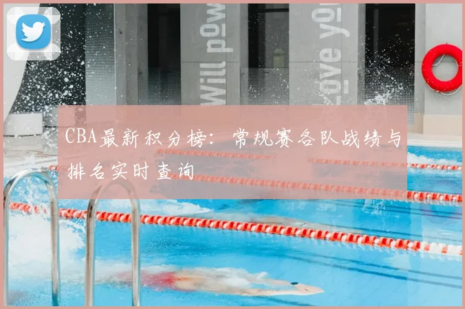 CBA最新积分榜：常规赛各队战绩与排名实时查询