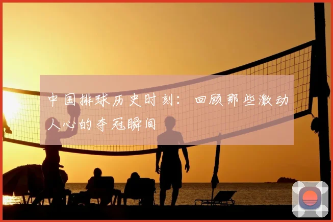 中国排球历史时刻：回顾那些激动人心的夺冠瞬间