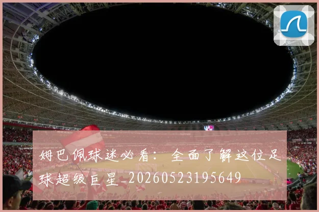 姆巴佩球迷必看：全面了解这位足球超级巨星_20260523195649